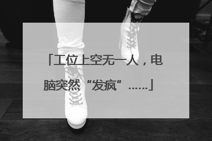 工位上空无一人，电脑突然“发疯”……