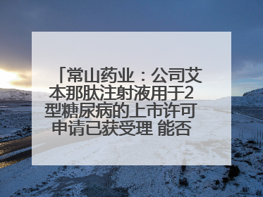 常山药业：公司艾本那肽注射液用于2型糖尿病的上市许可申请已获受理 能否上市及获批时间存在不确定性
