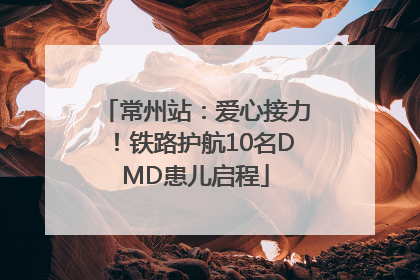 常州站：爱心接力！铁路护航10名DMD患儿启程