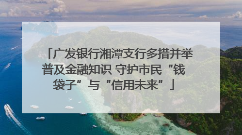 广发银行湘潭支行多措并举普及金融知识 守护市民“钱袋子”与“信用未来”