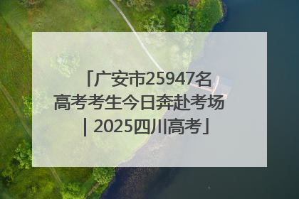 广安市25947名高考考生今日奔赴考场｜2025四川高考