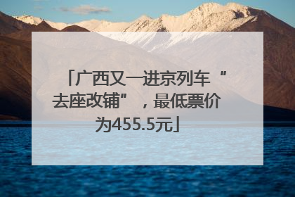 广西又一进京列车“去座改铺”，最低票价为455.5元