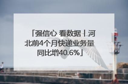 强信心 看数据丨河北前4个月快递业务量同比增40.6%