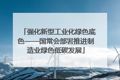 强化新型工业化绿色底色——国常会部署推进制造业绿色低碳发展