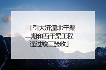 引大济湟北干渠二期和西干渠工程通过竣工验收
