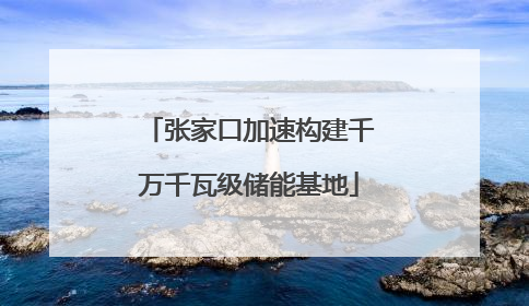 张家口加速构建千万千瓦级储能基地