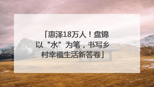 惠泽18万人！盘锦以“水”为笔，书写乡村幸福生活新答卷