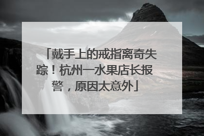 戴手上的戒指离奇失踪！杭州一水果店长报警，原因太意外