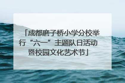 成都磨子桥小学分校举行“六一”主题队日活动暨校园文化艺术节