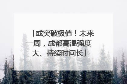 或突破极值！未来一周，成都高温强度大、持续时间长