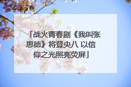 战火青春剧《我叫张思德》将登央八 以信仰之光照亮荧屏