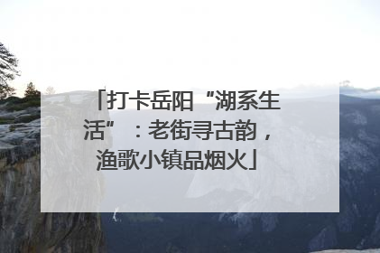 打卡岳阳“湖系生活”：老街寻古韵，渔歌小镇品烟火