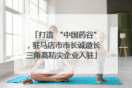 打造 “中国药谷”，驻马店市市长诚邀长三角高精尖企业入驻