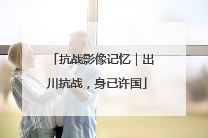 抗战影像记忆｜出川抗战，身已许国
