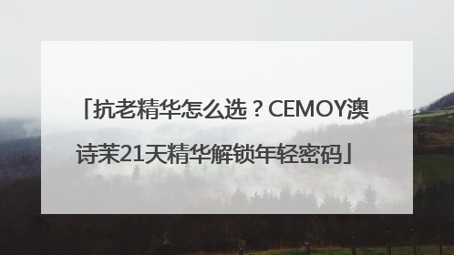 抗老精华怎么选？CEMOY澳诗茉21天精华解锁年轻密码