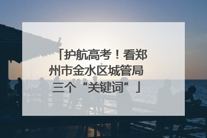 护航高考！看郑州市金水区城管局三个“关键词”