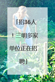 招36人！三明多家单位正在招聘