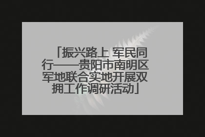振兴路上 军民同行——贵阳市南明区军地联合实地开展双拥工作调研活动