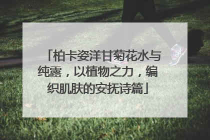 柏卡姿洋甘菊花水与纯露，以植物之力，编织肌肤的安抚诗篇