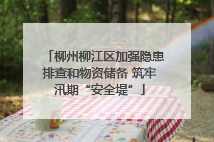 柳州柳江区加强隐患排查和物资储备 筑牢汛期“安全堤”