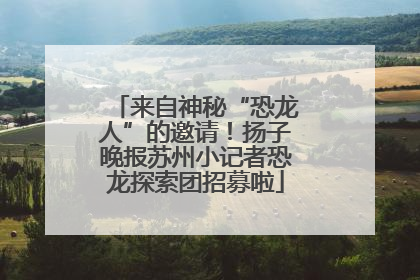 来自神秘“恐龙人”的邀请！扬子晚报苏州小记者恐龙探索团招募啦