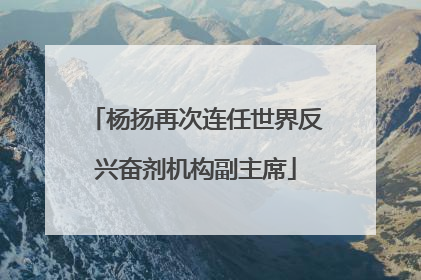 杨扬再次连任世界反兴奋剂机构副主席