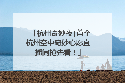 杭州奇妙夜∣首个杭州空中奇妙心愿直播间抢先看！