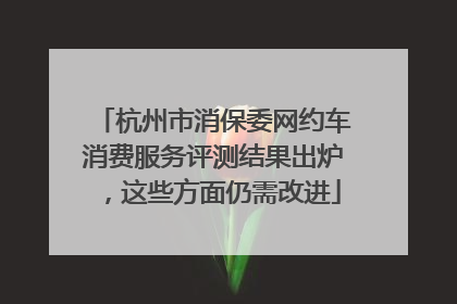 杭州市消保委网约车消费服务评测结果出炉，这些方面仍需改进