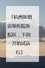杭州新增省级医院新院区，下周一开始试运行