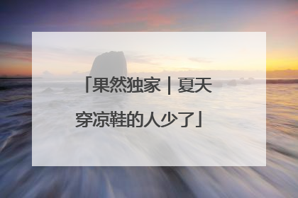 果然独家｜夏天穿凉鞋的人少了