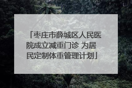 枣庄市薛城区人民医院成立减重门诊 为居民定制体重管理计划