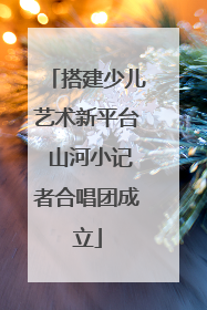 搭建少儿艺术新平台 山河小记者合唱团成立