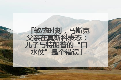 敏感时刻，马斯克父亲在莫斯科表态：儿子与特朗普的“口水仗”是个错误