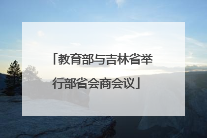 教育部与吉林省举行部省会商会议