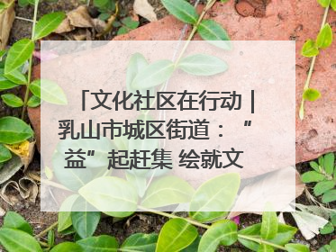 文化社区在行动｜乳山市城区街道：“益”起赶集 绘就文化社区新图景