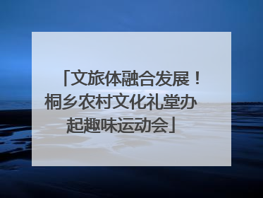 文旅体融合发展！桐乡农村文化礼堂办起趣味运动会