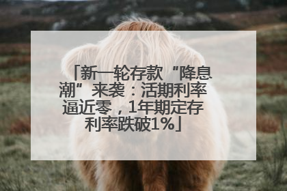 新一轮存款“降息潮”来袭：活期利率逼近零，1年期定存利率跌破1%
