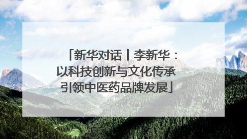 新华对话丨李新华：以科技创新与文化传承引领中医药品牌发展