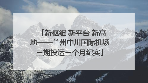新枢纽 新平台 新高地——兰州中川国际机场三期投运三个月纪实