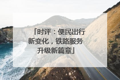 时评：便民出行新变化，铁路服务升级新篇章