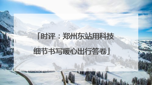 时评：郑州东站用科技细节书写暖心出行答卷