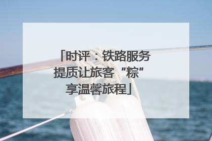 时评：铁路服务提质让旅客“粽”享温馨旅程
