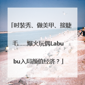 时装秀、做美甲、接睫毛……爆火玩偶Labubu入局颜值经济？