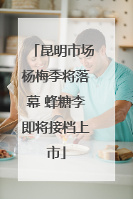 昆明市场杨梅季将落幕 蜂糖李即将接档上市