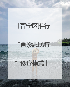 晋宁区推行“首诊惠民行”诊疗模式