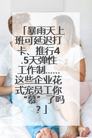 暴雨天上班可延迟打卡、推行4.5天弹性工作制……这些企业花式宠员工你“慕”了吗？