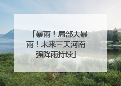 暴雨！局部大暴雨！未来三天河南强降雨持续