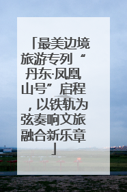最美边境旅游专列“丹东·凤凰山号”启程，以铁轨为弦奏响文旅融合新乐章