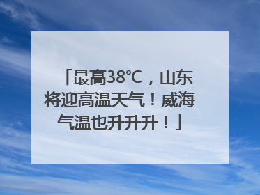 最高38℃，山东将迎高温天气！威海气温也升升升！