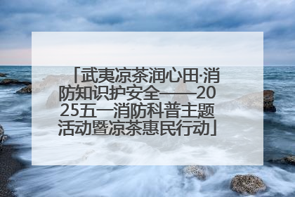 武夷凉茶润心田·消防知识护安全——2025五一消防科普主题活动暨凉茶惠民行动